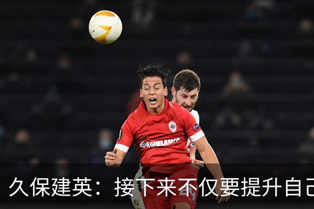 久保建英：接下来不仅要提升自己还要管理好身体，不能再拖累球队